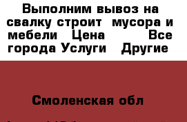 Выполним вывоз на свалку строит. мусора и мебели › Цена ­ 500 - Все города Услуги » Другие   . Смоленская обл.